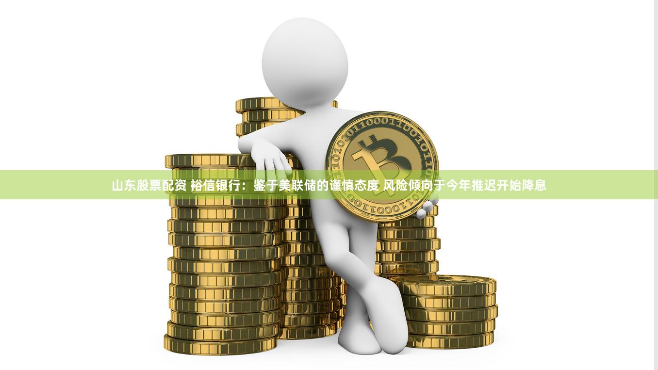 山东股票配资 裕信银行：鉴于美联储的谨慎态度 风险倾向于今年推迟开始降息