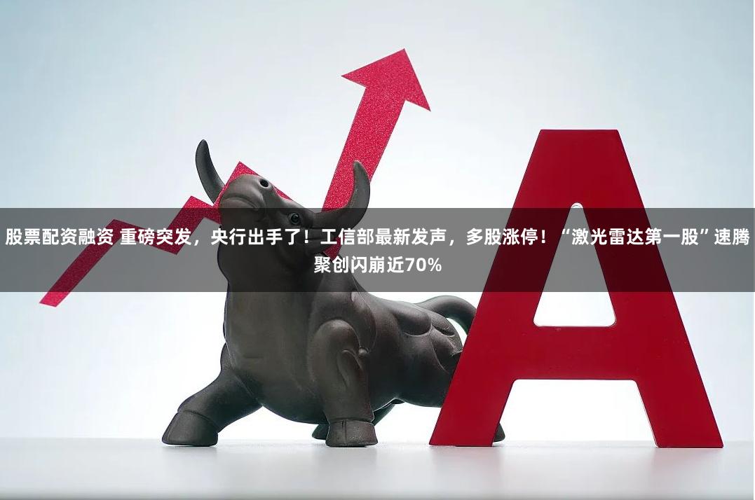 股票配资融资 重磅突发，央行出手了！工信部最新发声，多股涨停！“激光雷达第一股”速腾聚创闪崩近70%