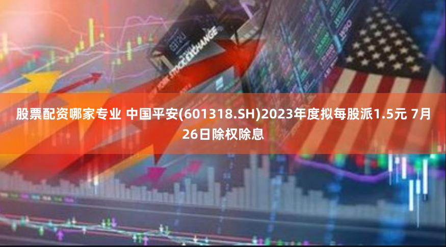 股票配资哪家专业 中国平安(601318.SH)2023年度拟每股派1.5元 7月26日除权除息