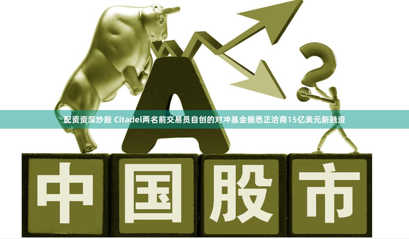 配资资深炒股 Citadel两名前交易员自创的对冲基金据悉正洽商15亿美元新融资