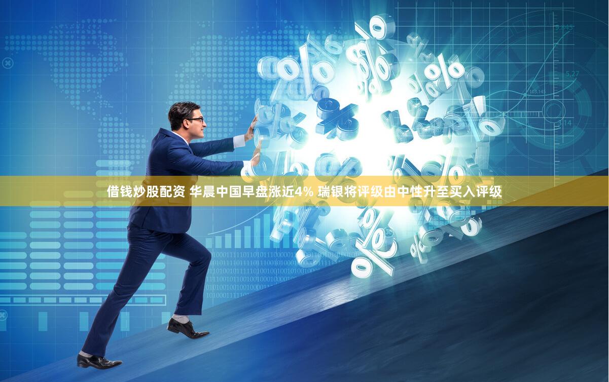 借钱炒股配资 华晨中国早盘涨近4% 瑞银将评级由中性升至买入评级