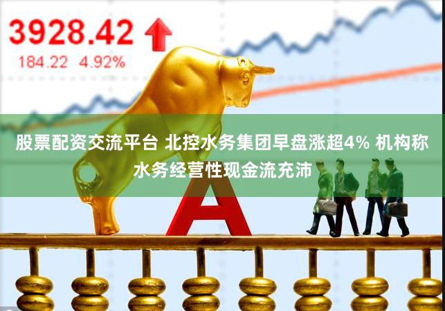 股票配资交流平台 北控水务集团早盘涨超4% 机构称水务经营性现金流充沛