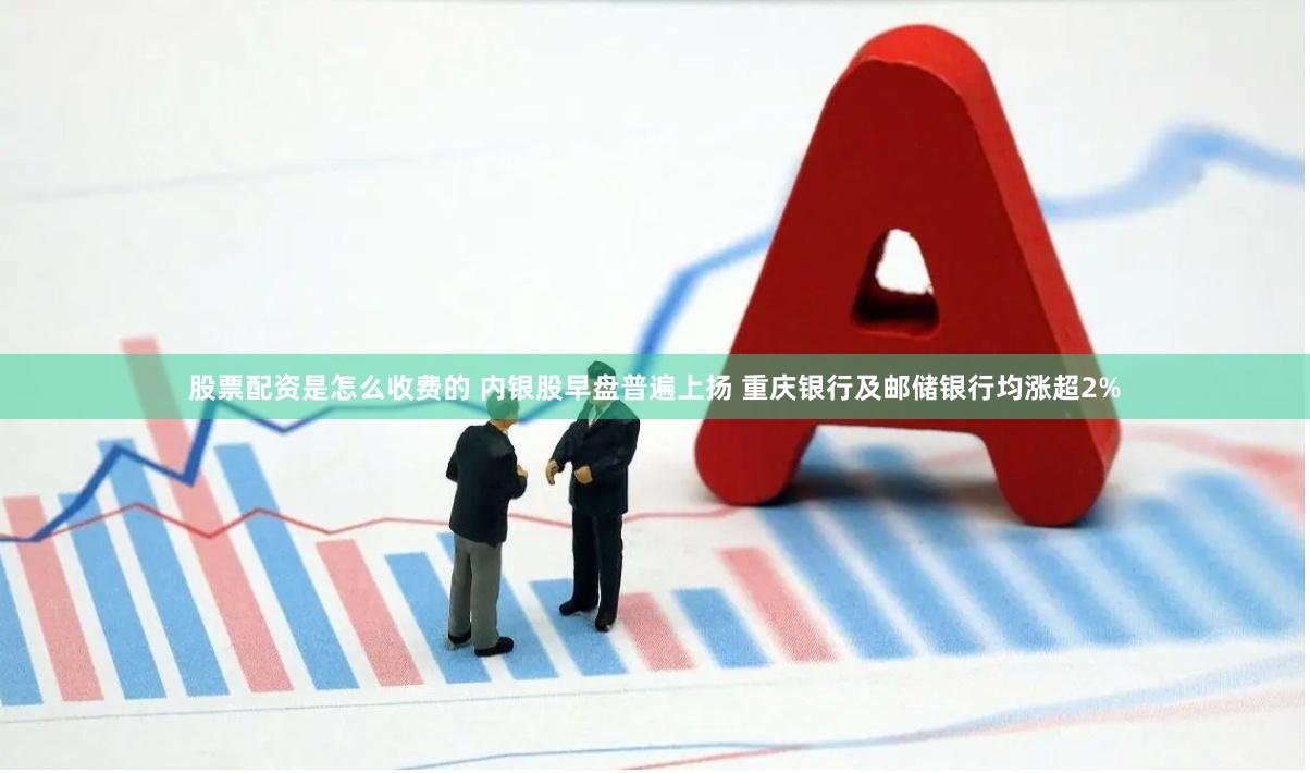股票配资是怎么收费的 内银股早盘普遍上扬 重庆银行及邮储银行均涨超2%