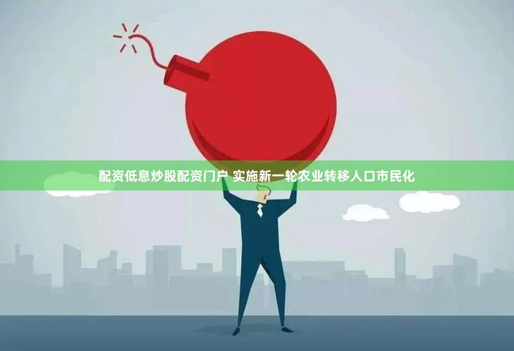 配资低息炒股配资门户 实施新一轮农业转移人口市民化