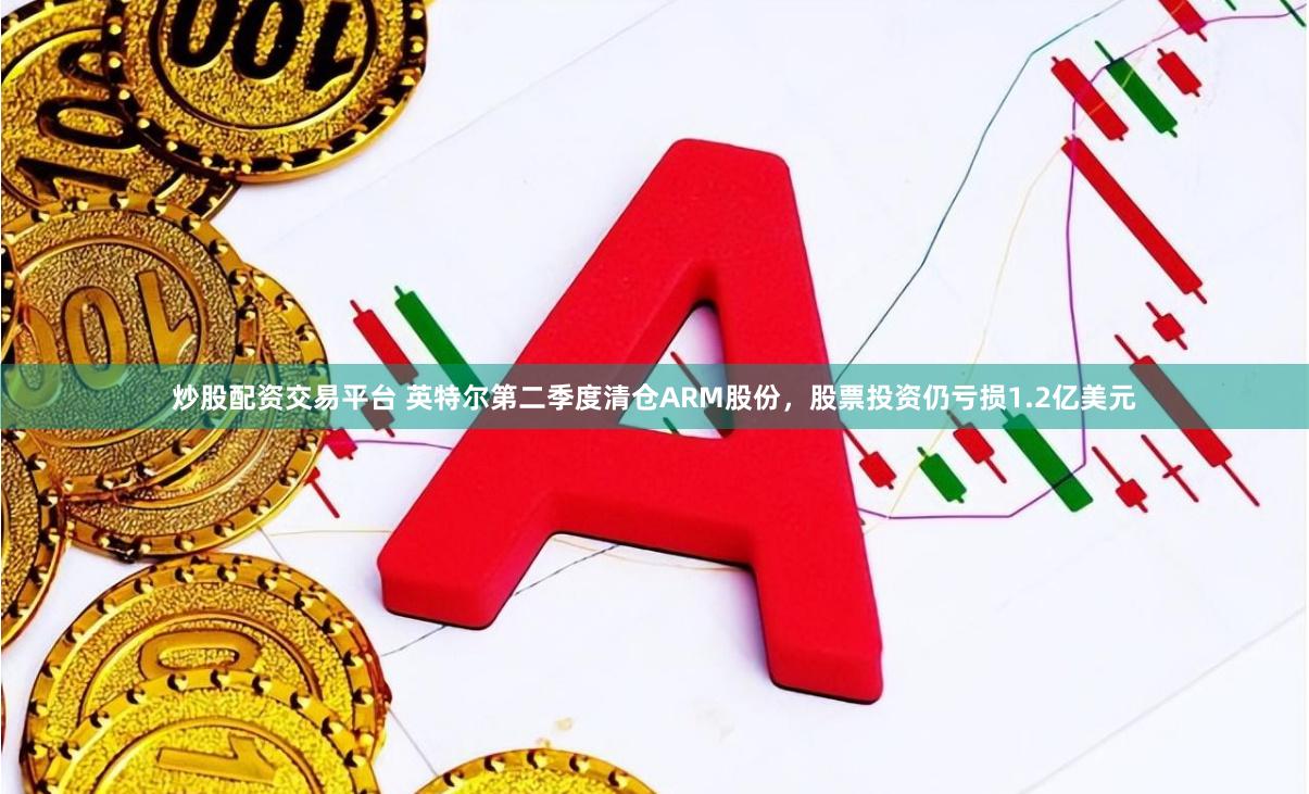 炒股配资交易平台 英特尔第二季度清仓ARM股份，股票投资仍亏损1.2亿美元