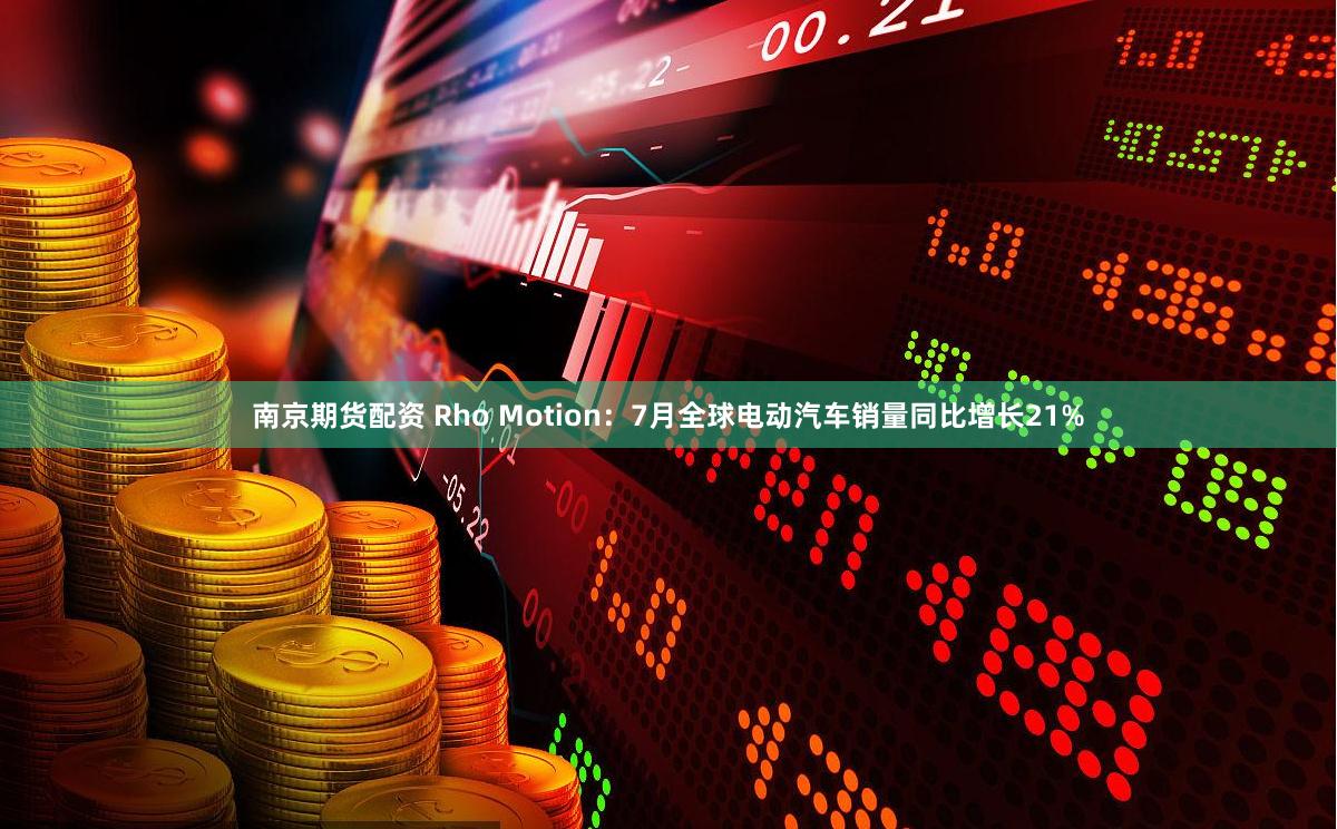 南京期货配资 Rho Motion：7月全球电动汽车销量同比增长21%