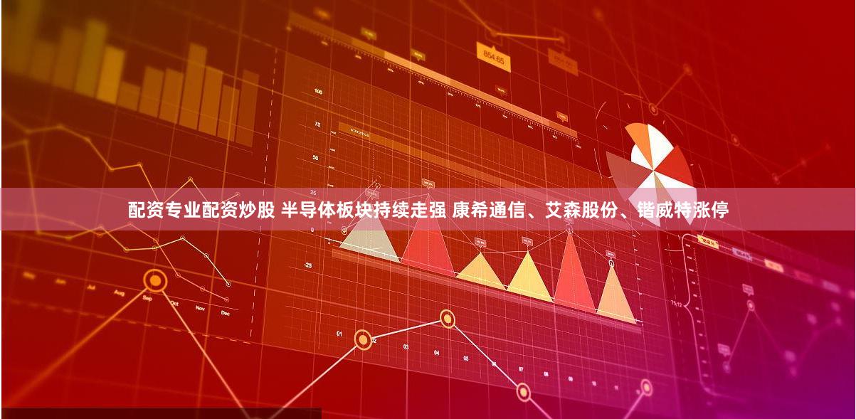 配资专业配资炒股 半导体板块持续走强 康希通信、艾森股份、锴威特涨停
