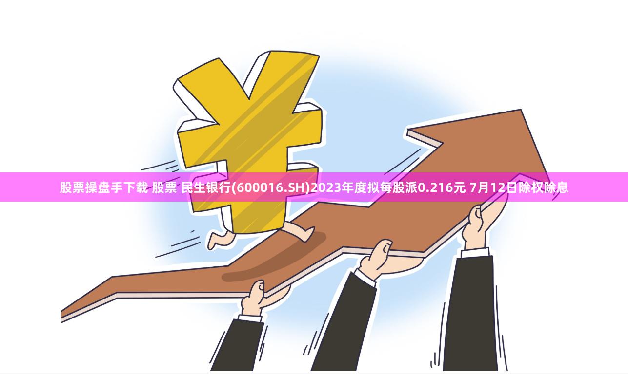 股票操盘手下载 股票 民生银行(600016.SH)2023年度拟每股派0.216元 7月12日除权除息