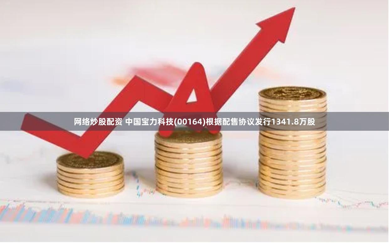 网络炒股配资 中国宝力科技(00164)根据配售协议发行1341.8万股