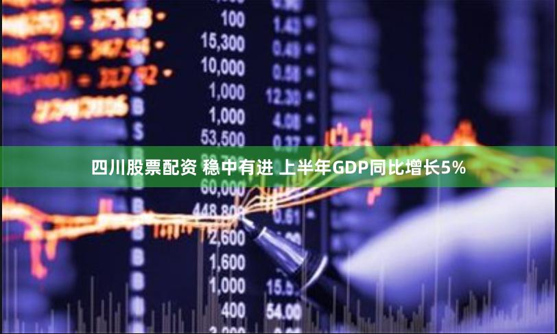 四川股票配资 稳中有进 上半年GDP同比增长5%