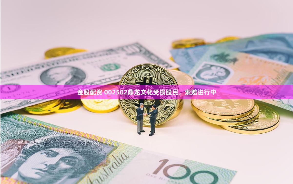 金股配资 002502鼎龙文化受损股民，索赔进行中