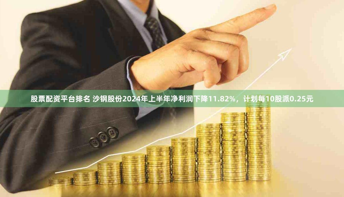 股票配资平台排名 沙钢股份2024年上半年净利润下降11.82%，计划每10股派0.25元