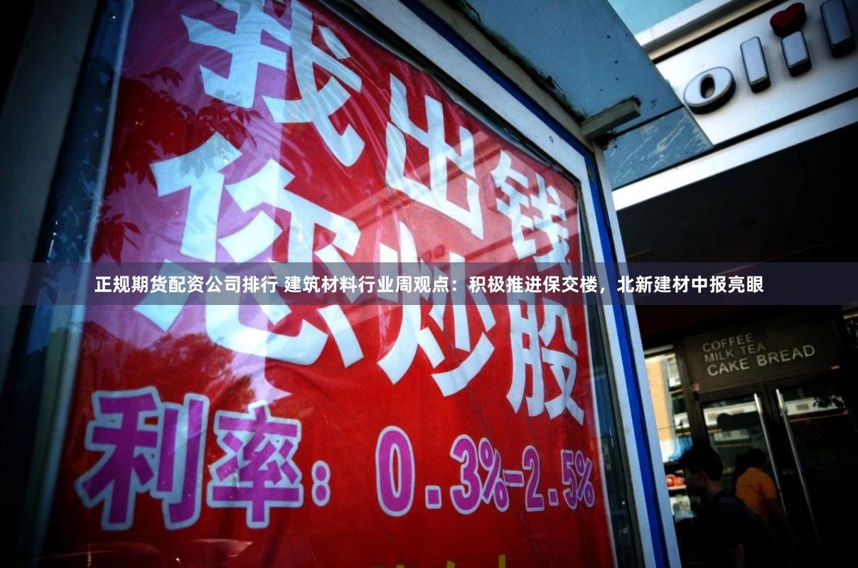 正规期货配资公司排行 建筑材料行业周观点：积极推进保交楼，北新建材中报亮眼
