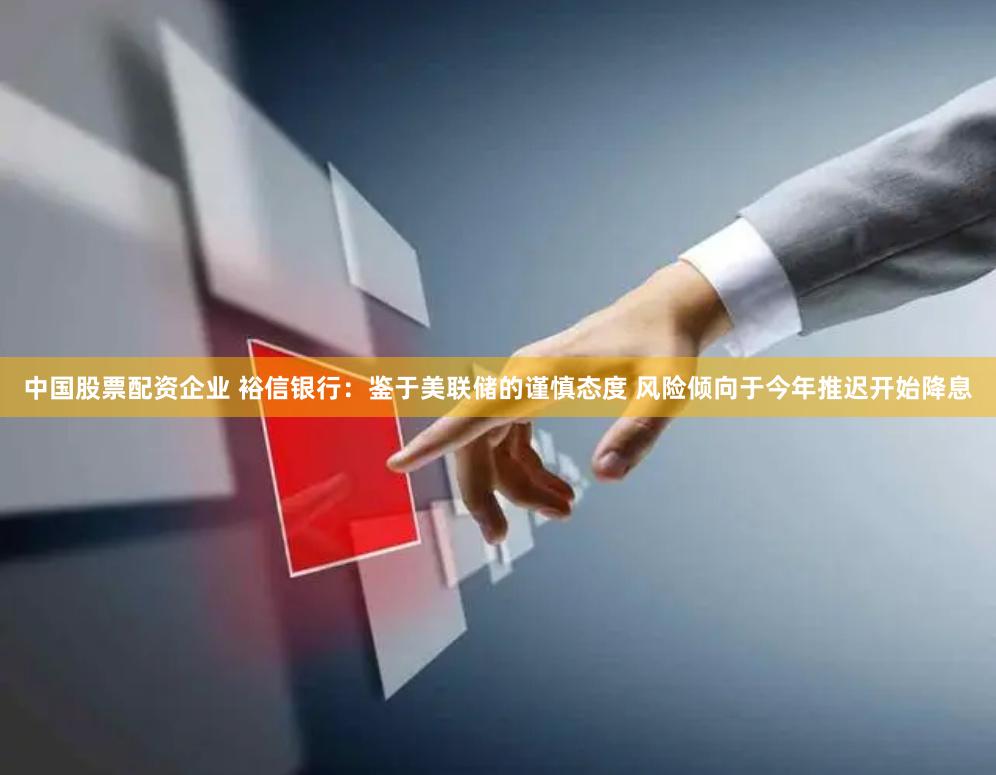 中国股票配资企业 裕信银行：鉴于美联储的谨慎态度 风险倾向于今年推迟开始降息