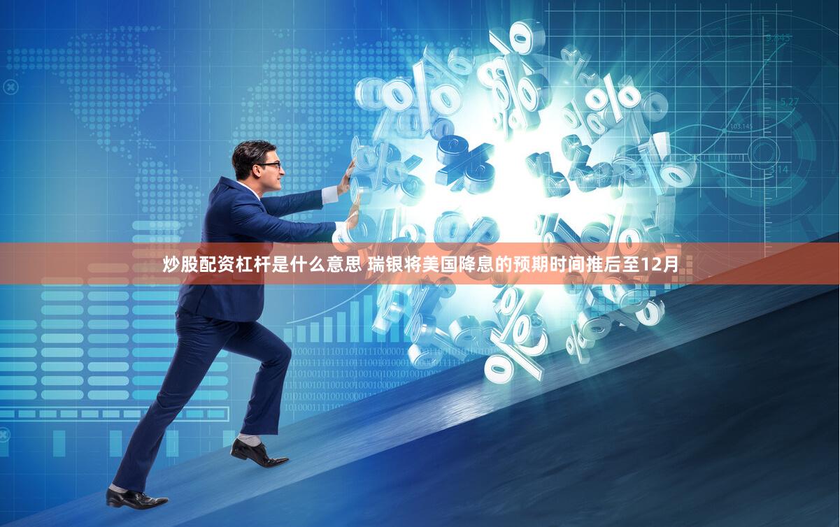 炒股配资杠杆是什么意思 瑞银将美国降息的预期时间推后至12月
