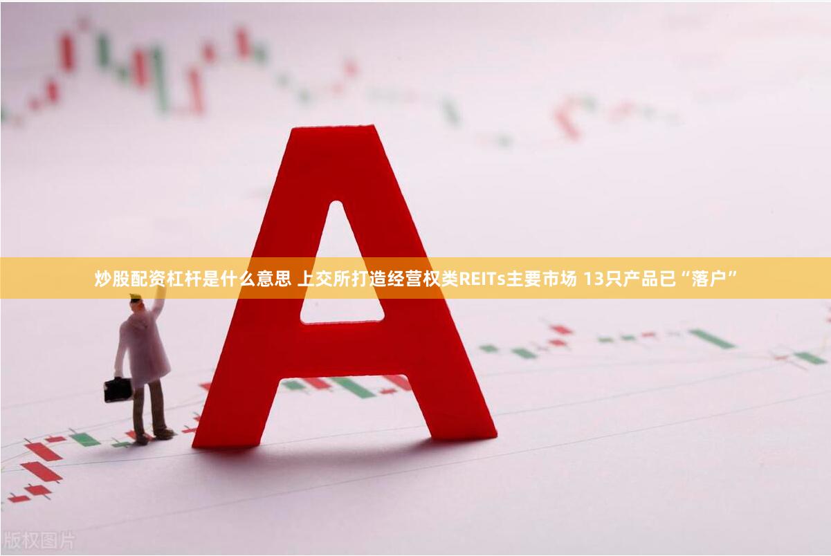 炒股配资杠杆是什么意思 上交所打造经营权类REITs主要市场 13只产品已“落户”
