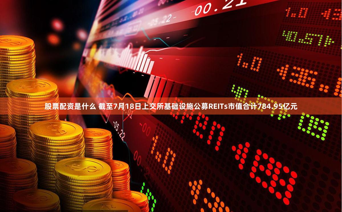股票配资是什么 截至7月18日上交所基础设施公募REITs市值合计784.95亿元