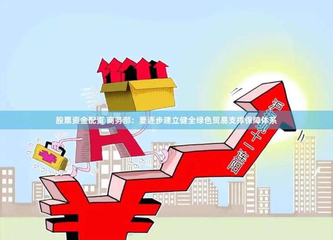 股票资金配资 商务部:要逐步建立健全绿色贸易支撑保障体系