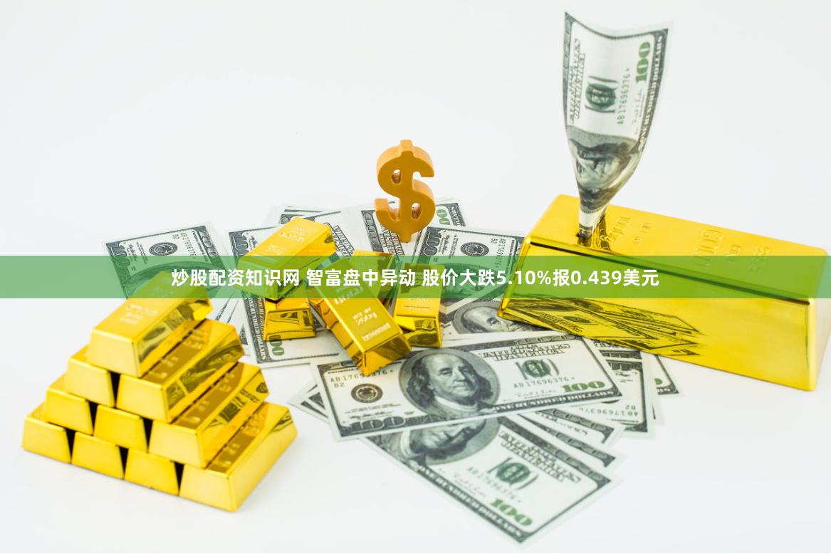 炒股配资知识网 智富盘中异动 股价大跌5.10%报0.439美元