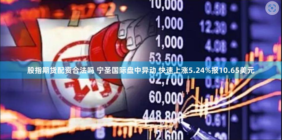股指期货配资合法吗 宁圣国际盘中异动 快速上涨5.24%报10.65美元