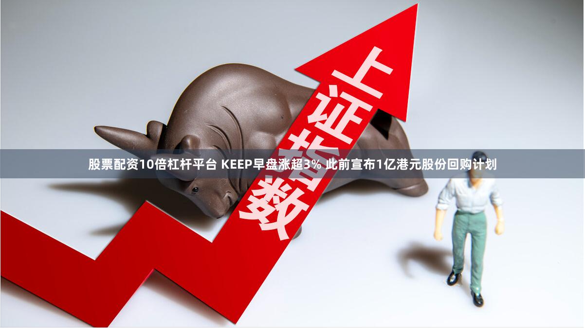 股票配资10倍杠杆平台 KEEP早盘涨超3% 此前宣布1亿港元股份回购计划