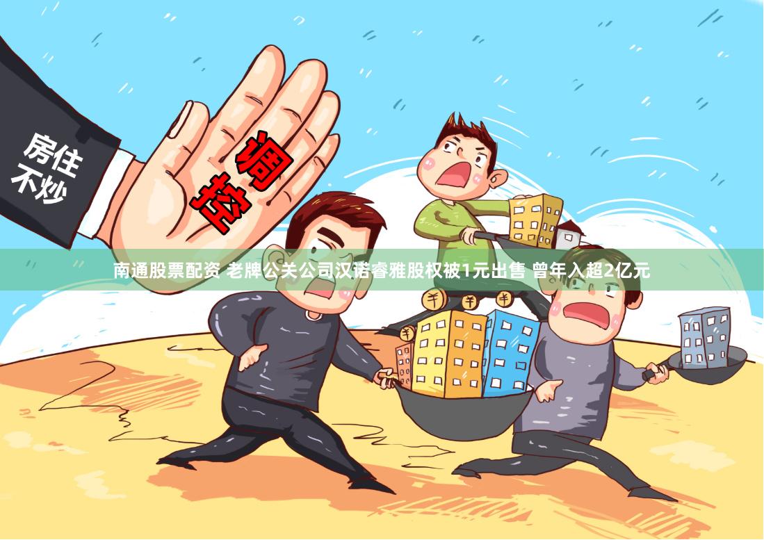 南通股票配资 老牌公关公司汉诺睿雅股权被1元出售 曾年入超2亿元