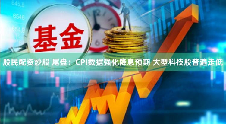股民配资炒股 尾盘：CPI数据强化降息预期 大型科技股普遍走低
