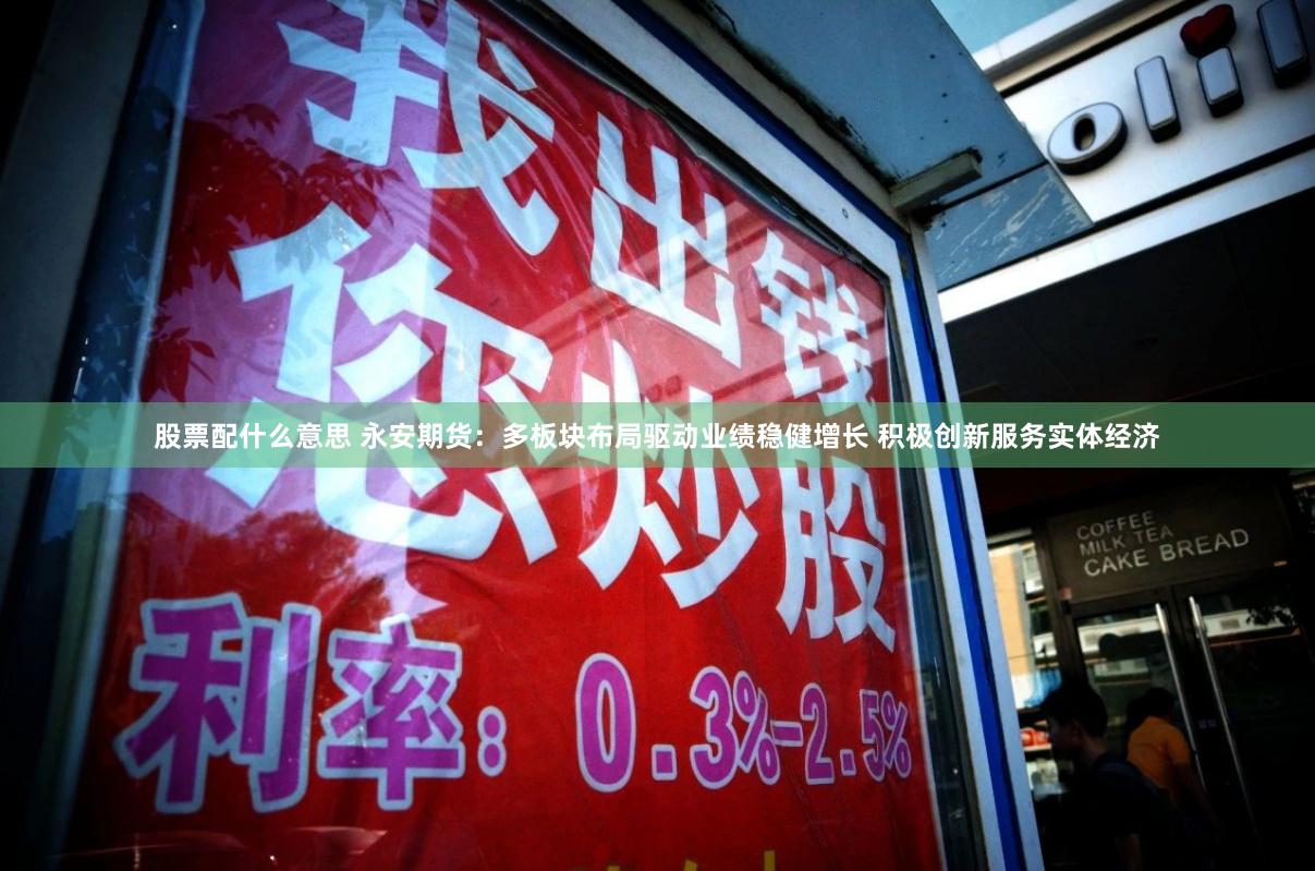 股票配什么意思 永安期货：多板块布局驱动业绩稳健增长 积极创新服务实体经济