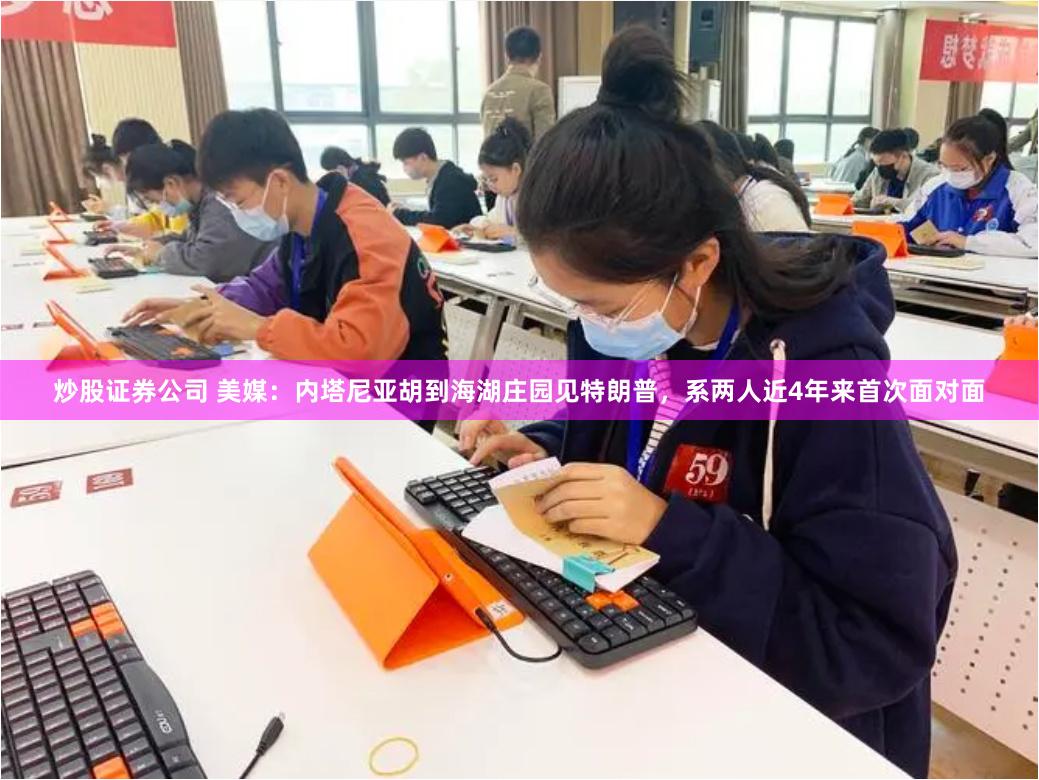 炒股证券公司 美媒：内塔尼亚胡到海湖庄园见特朗普，系两人近4年来首次面对面