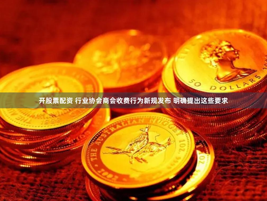 开股票配资 行业协会商会收费行为新规发布 明确提出这些要求