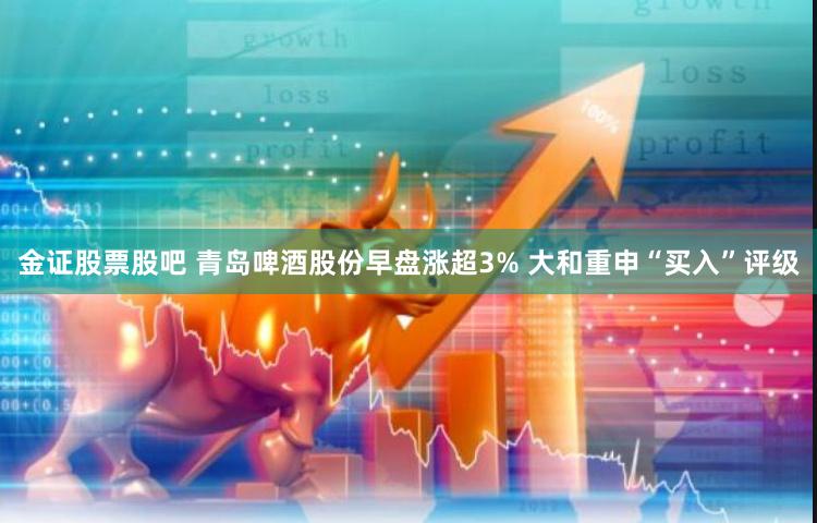 金证股票股吧 青岛啤酒股份早盘涨超3% 大和重申“买入”评级