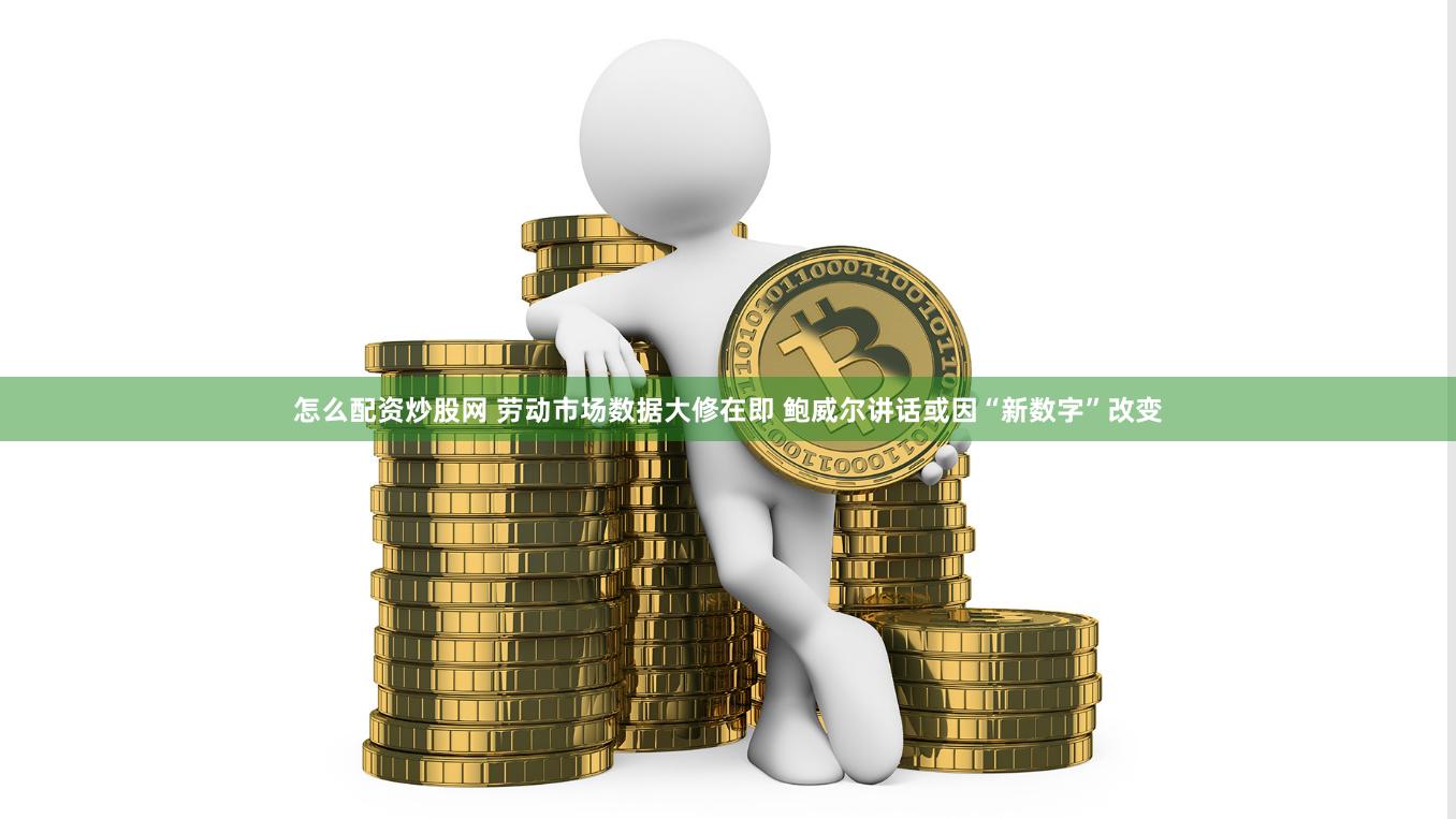 怎么配资炒股网 劳动市场数据大修在即 鲍威尔讲话或因“新数字”改变