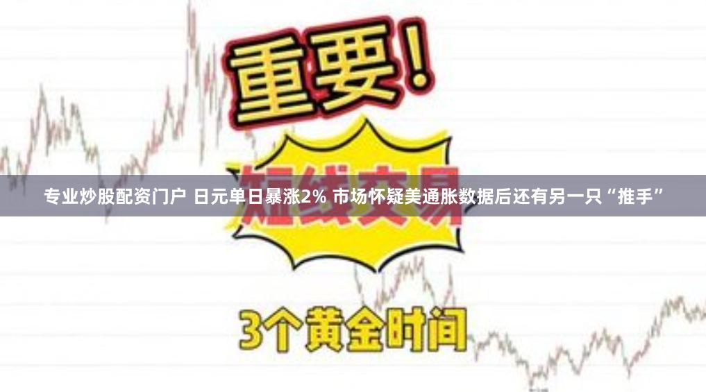 专业炒股配资门户 日元单日暴涨2% 市场怀疑美通胀数据后还有另一只“推手”