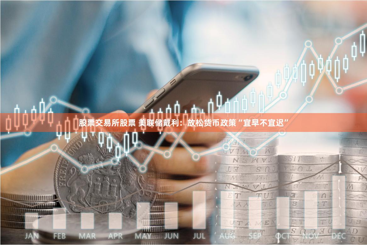 股票交易所股票 美联储戴利：放松货币政策“宜早不宜迟”