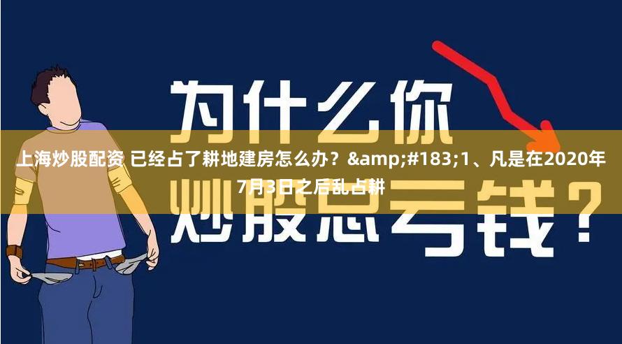 上海炒股配资 已经占了耕地建房怎么办？&#183;1、凡是在2020年7月3日之后乱占耕
