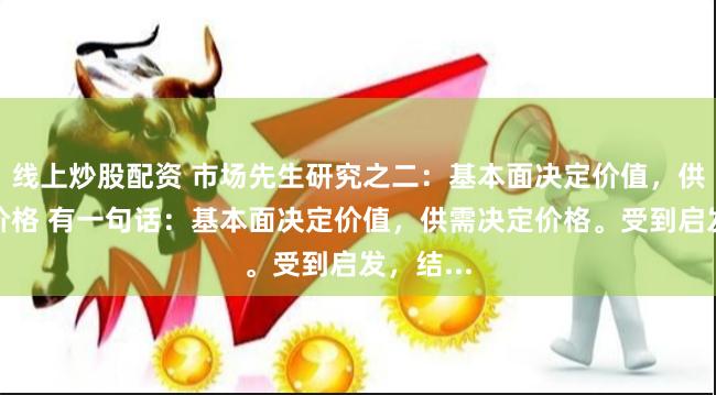 线上炒股配资 市场先生研究之二：基本面决定价值，供需决定价格 有一句话：基本面决定价值，供需决定价格。受到启发，结...