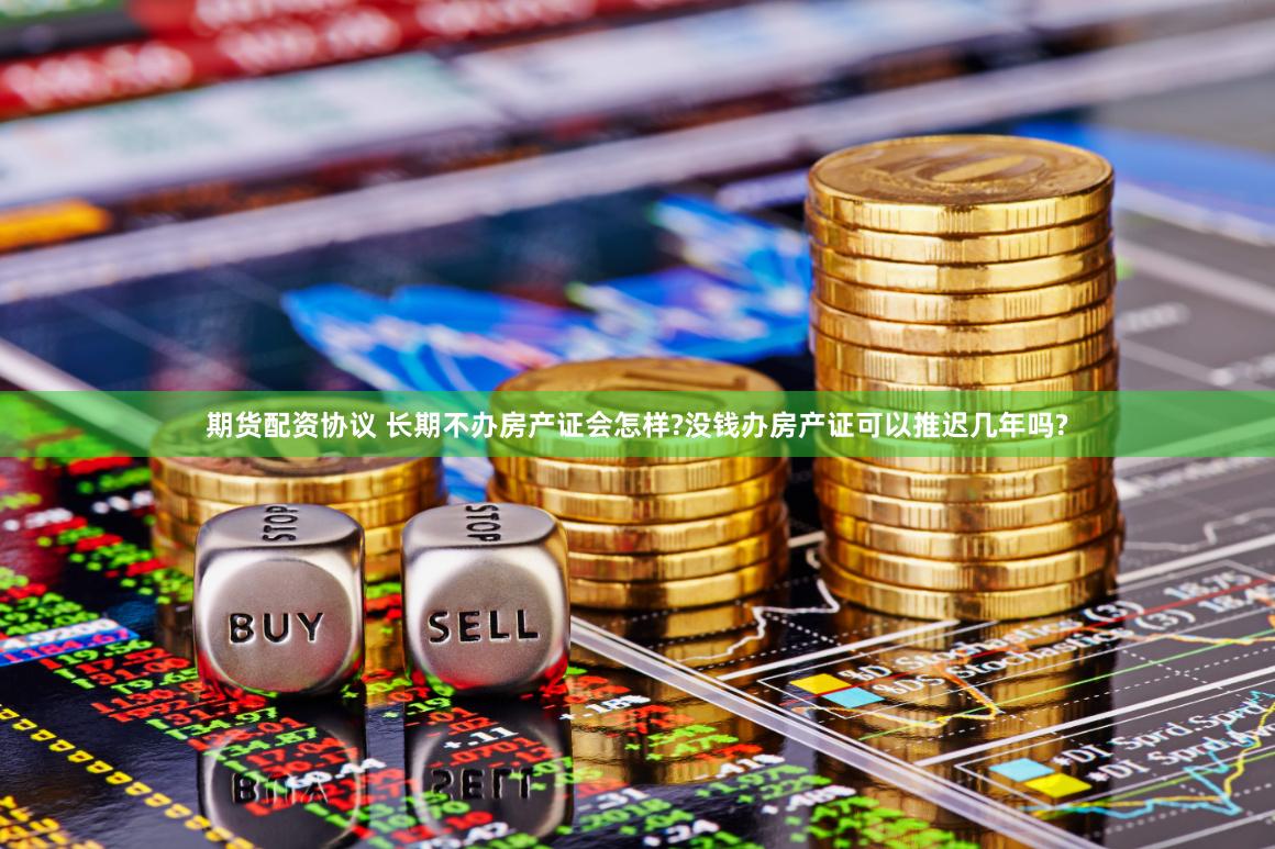 期货配资协议 长期不办房产证会怎样?没钱办房产证可以推迟几年吗?