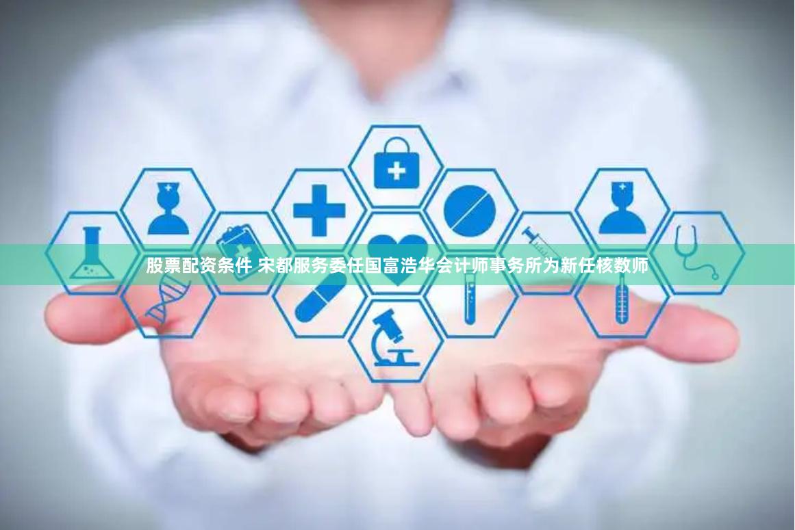 股票配资条件 宋都服务委任国富浩华会计师事务所为新任核数师