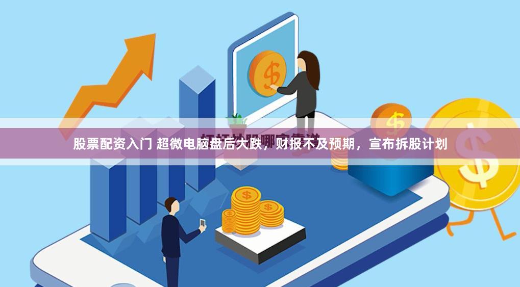 股票配资入门 超微电脑盘后大跌，财报不及预期，宣布拆股计划