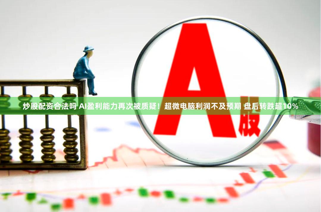 炒股配资合法吗 AI盈利能力再次被质疑！超微电脑利润不及预期 盘后转跌超10%