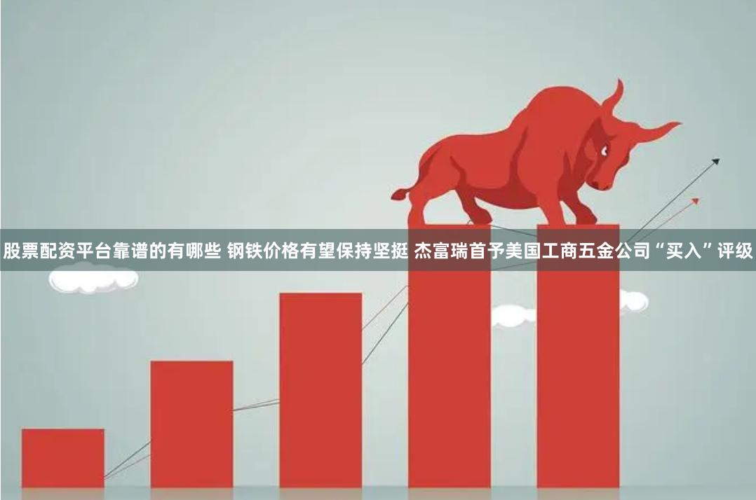 股票配资平台靠谱的有哪些 钢铁价格有望保持坚挺 杰富瑞首予美国工商五金公司“买入”评级