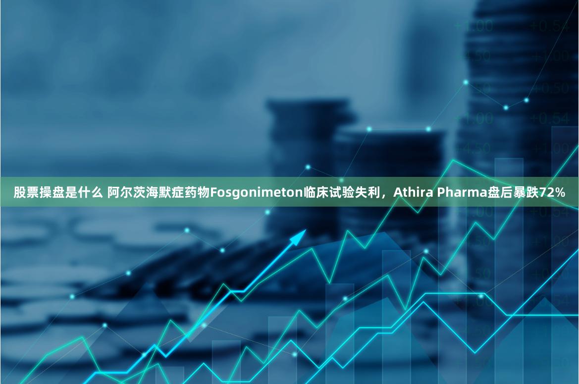 股票操盘是什么 阿尔茨海默症药物Fosgonimeton临床试验失利，Athira Pharma盘后暴跌72%