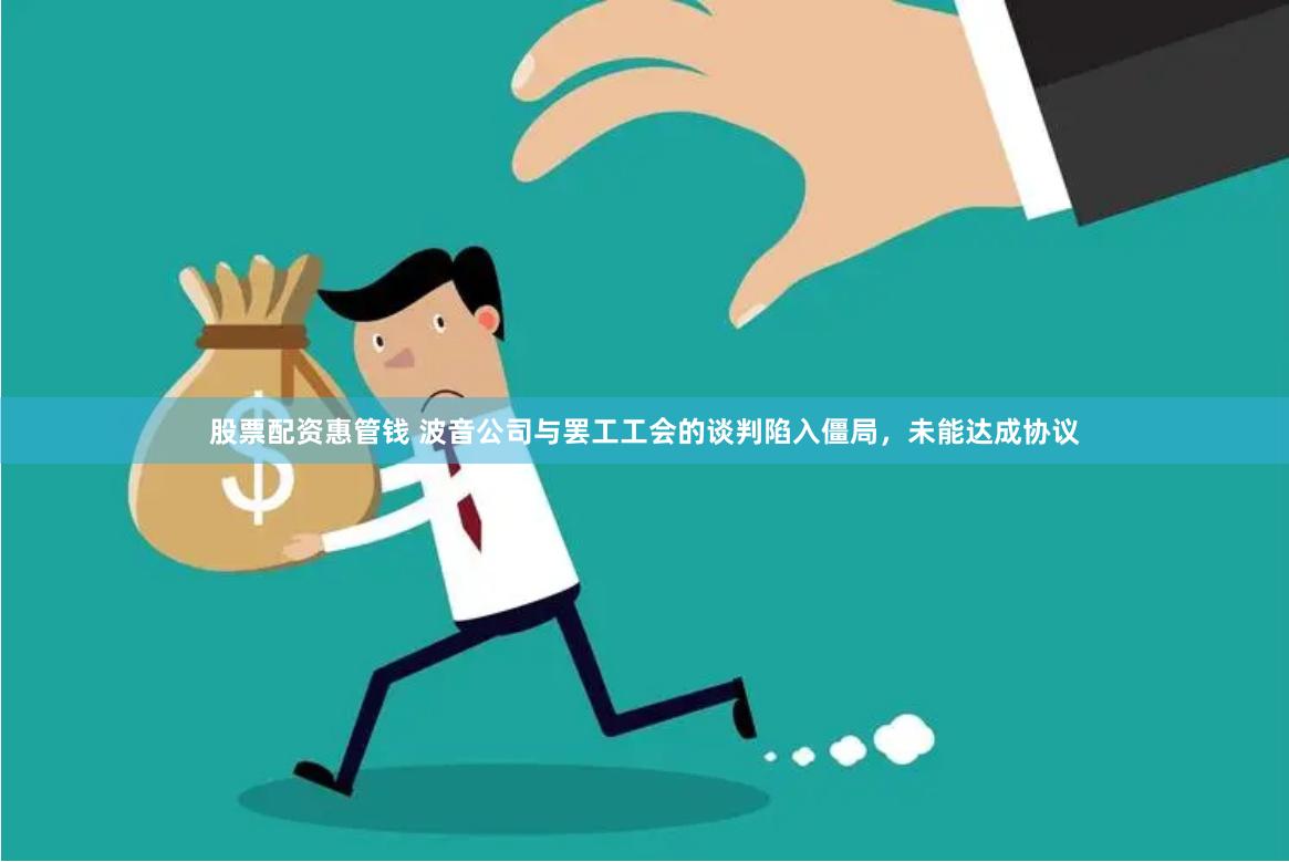 股票配资惠管钱 波音公司与罢工工会的谈判陷入僵局，未能达成协议