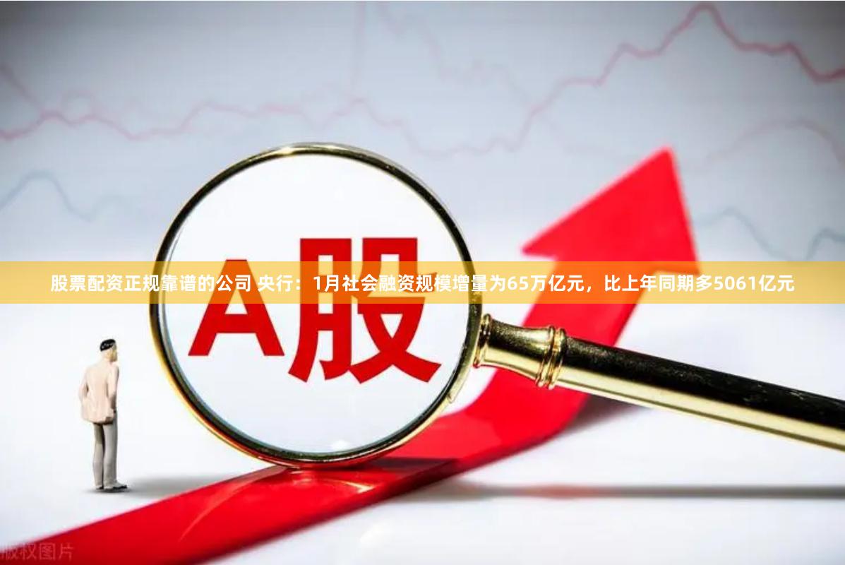 股票配资正规靠谱的公司 央行：1月社会融资规模增量为65万亿元，比上年同期多5061亿元