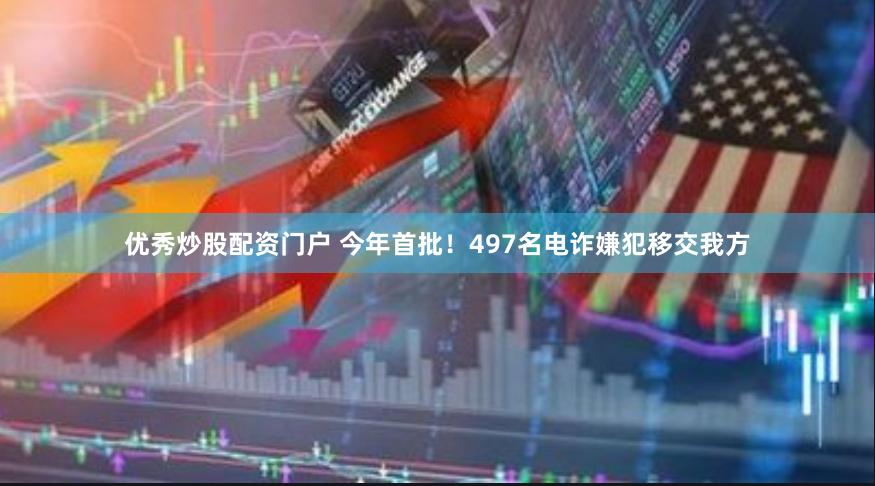 优秀炒股配资门户 今年首批！497名电诈嫌犯移交我方