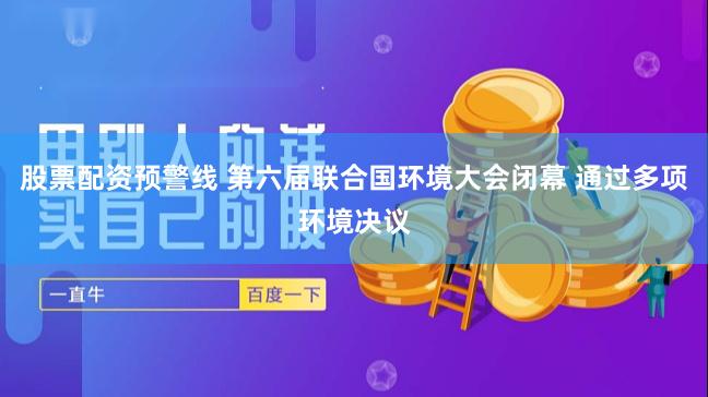 股票配资预警线 第六届联合国环境大会闭幕 通过多项环境决议