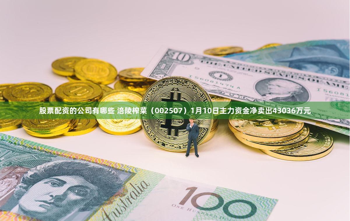 股票配资的公司有哪些 涪陵榨菜（002507）1月10日主力资金净卖出43036万元