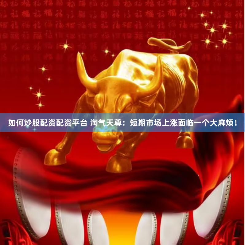 如何炒股配资配资平台 淘气天尊：短期市场上涨面临一个大麻烦！