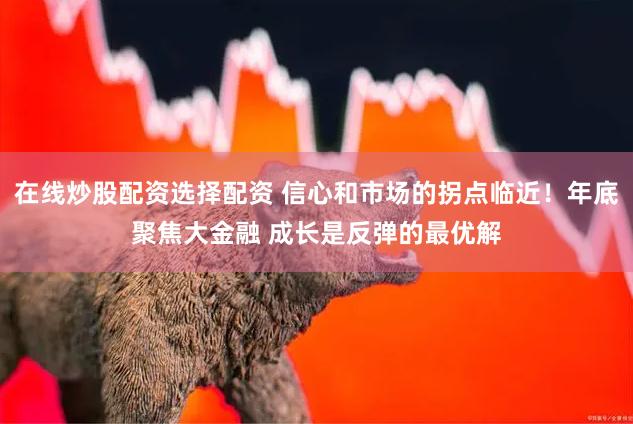 在线炒股配资选择配资 信心和市场的拐点临近！年底聚焦大金融 成长是反弹的最优解