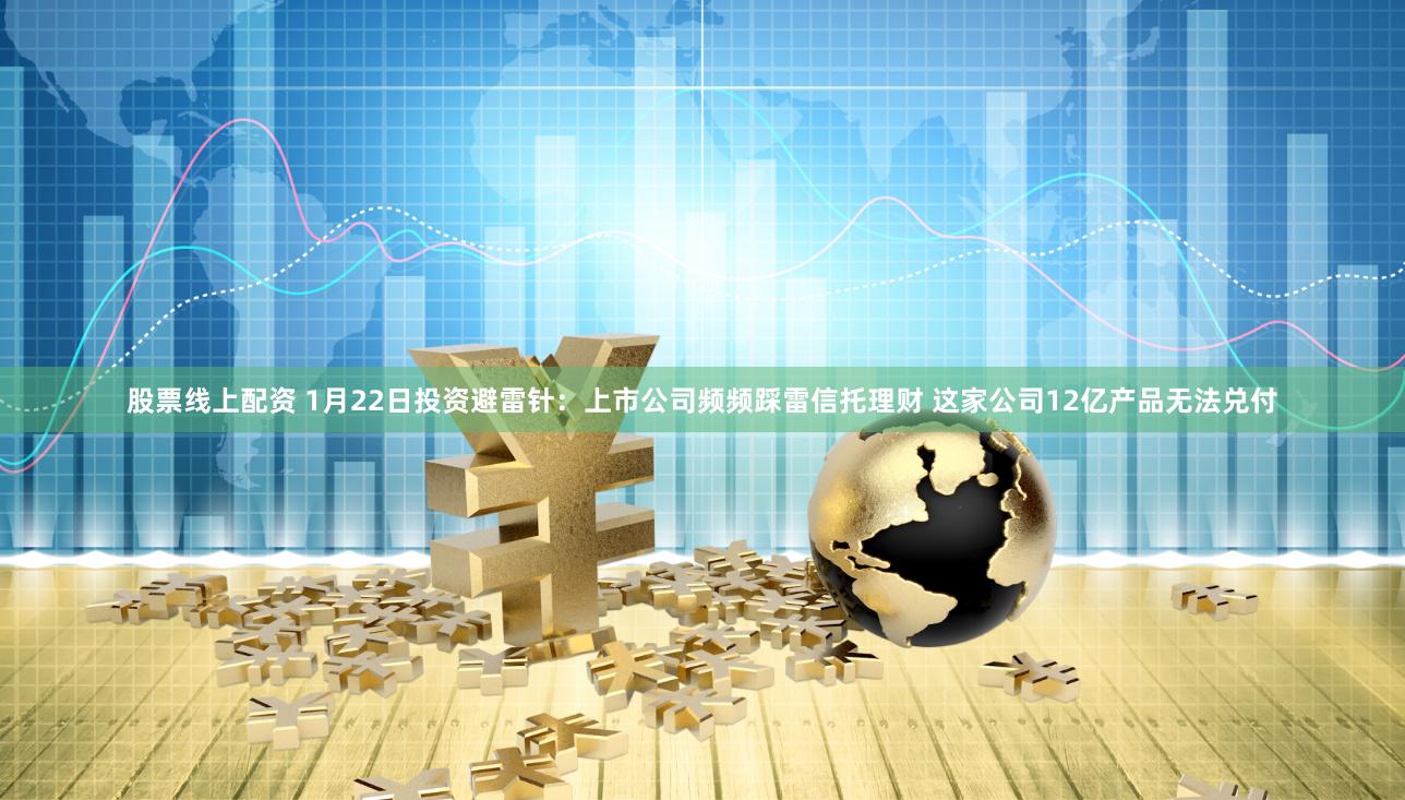 股票线上配资 1月22日投资避雷针：上市公司频频踩雷信托理财 这家公司12亿产品无法兑付
